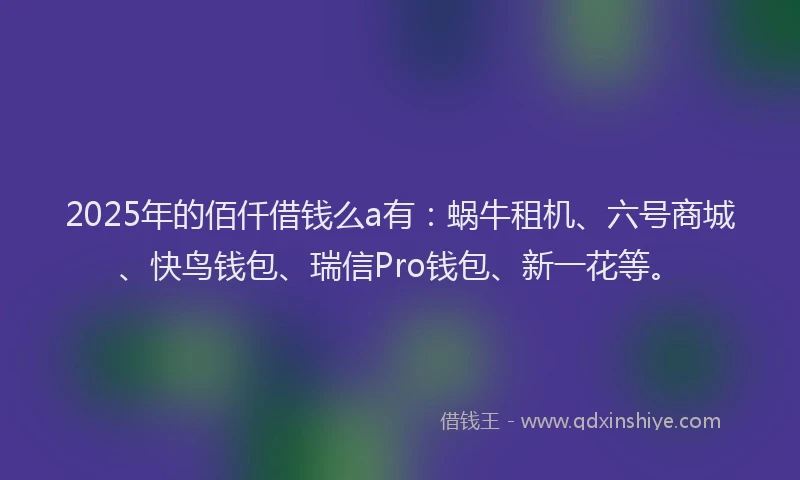 2025年的佰仟借钱么a有：蜗牛租机、六号商城、快鸟钱包、瑞信Pro钱包、新一花等。