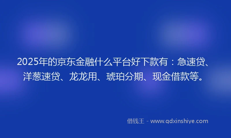 2025年的京东金融什么平台好下款有：急速贷、洋葱速贷、龙龙用、琥珀分期、现金借款等。