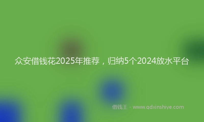众安借钱花2025年推荐，归纳5个2024放水平台