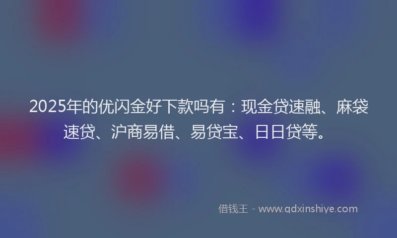 2025年的优闪金好下款吗有：现金贷速融、麻袋速贷、沪商易借、易贷宝、日日贷等。