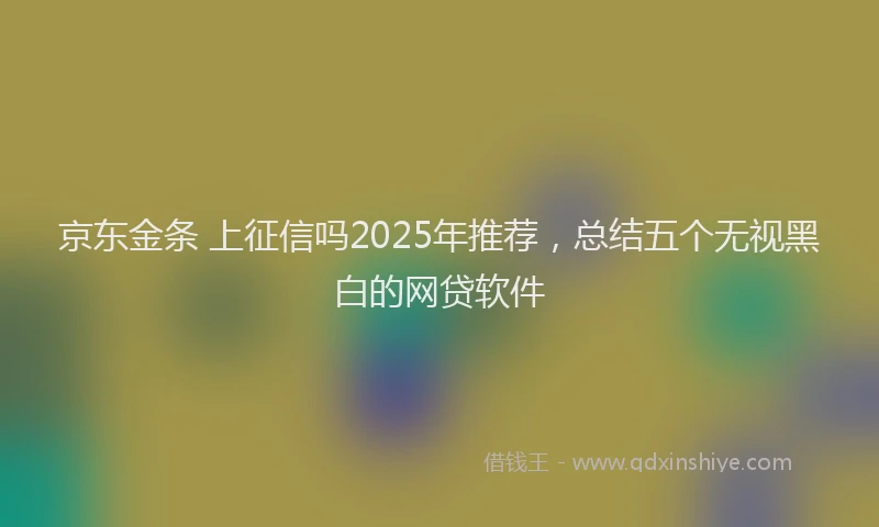 京东金条 上征信吗2025年推荐，总结五个无视黑白的网贷软件