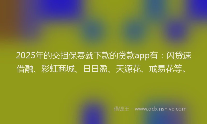 2025年的交担保费就下款的贷款app有：闪贷速借融、彩虹商城、日日盈、天源花、戒易花等。