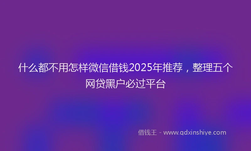 什么都不用怎样微信借钱2025年推荐，整理五个网贷黑户必过平台