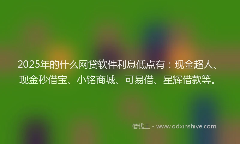 2025年的什么网贷软件利息低点有：现金超人、现金秒借宝、小铭商城、可易借、星辉借款等。