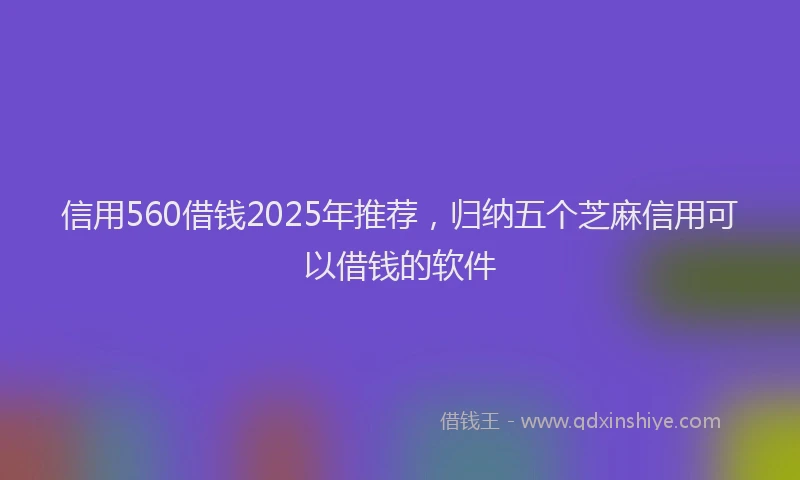 信用560借钱2025年推荐，归纳五个芝麻信用可以借钱的软件