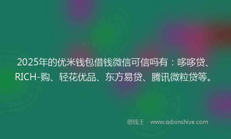 2025年的优米钱包借钱微信可信吗有：哆哆贷、RICH-购、轻花优品、东方易贷、腾讯微粒贷等。