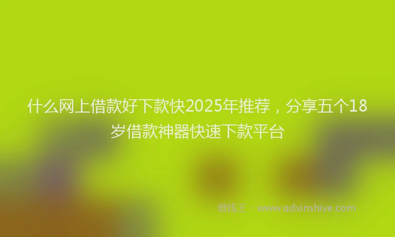 什么网上借款好下款快2025年推荐,分享五个18岁借款神器快速下款平台