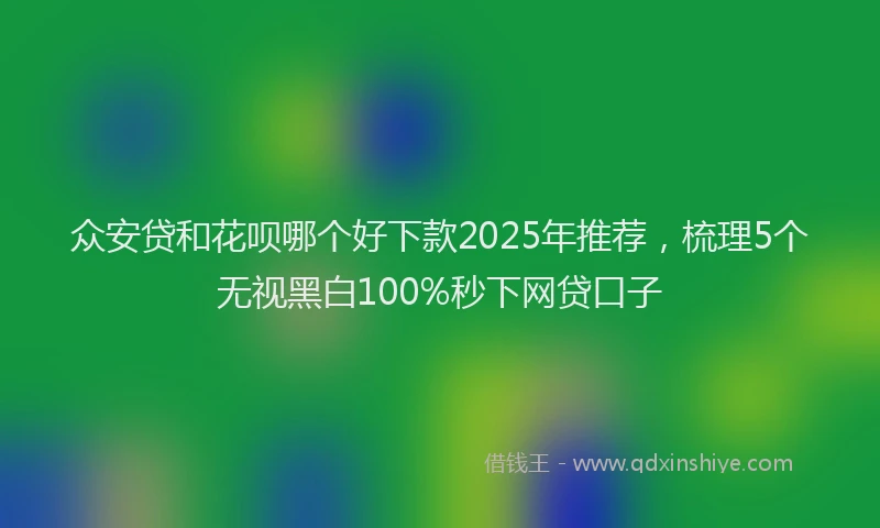 众安贷和花呗哪个好下款2025年推荐，梳理5个无视黑白100%秒下网贷口子
