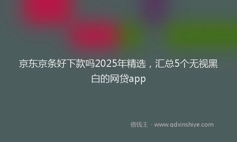 京东京条好下款吗2025年精选，汇总5个无视黑白的网贷app