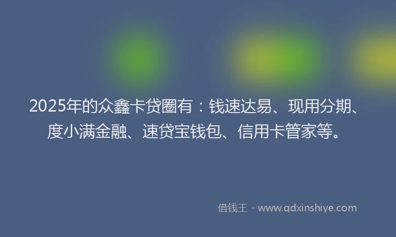 2025年的众鑫卡贷圈有：钱速达易、现用分期、度小满金融、速贷宝钱包、信用卡管家等。