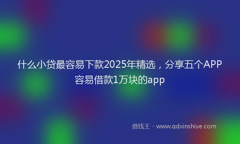 什么小贷最容易下款2025年精选，分享五个APP容易借款1万块的app