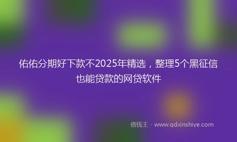 佑佑分期好下款不2025年精选，整理5个黑征信也能贷款的网贷软件