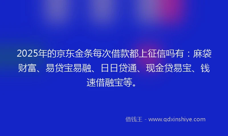 2025年的京东金条每次借款都上征信吗有：麻袋财富、易贷宝易融、日日贷通、现金贷易宝、钱速借融宝等。