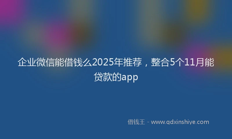企业微信能借钱么2025年推荐，整合5个11月能贷款的app