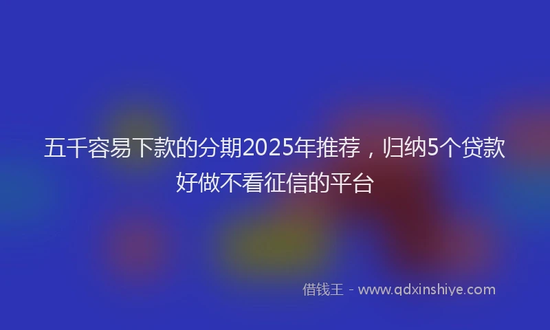 五千容易下款的分期2025年推荐，归纳5个贷款好做不看征信的平台