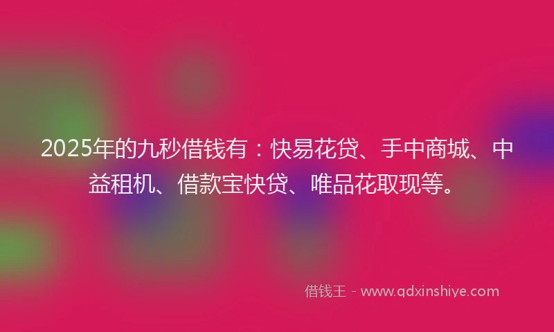 2025年的九秒借钱有：快易花贷、手中商城、中益租机、借款宝快贷、唯品花取现等。