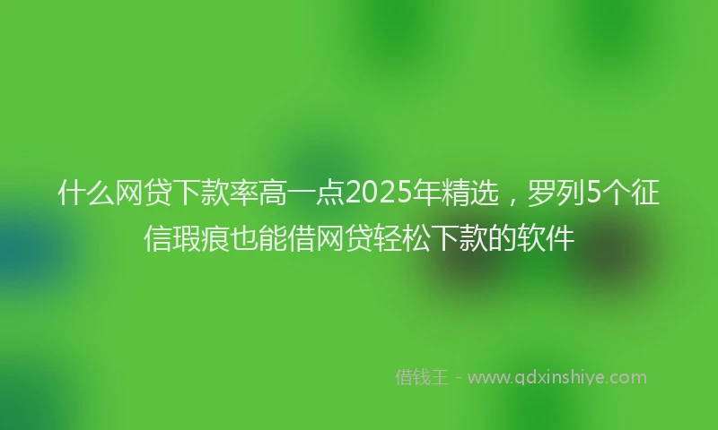 什么网贷下款率高一点2025年精选，罗列5个征信瑕疵也能借网贷轻松下款的软件
