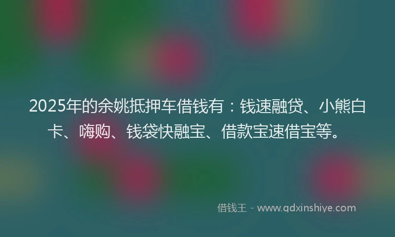 2025年的余姚抵押车借钱有：钱速融贷、小熊白卡、嗨购、钱袋快融宝、借款宝速借宝等。