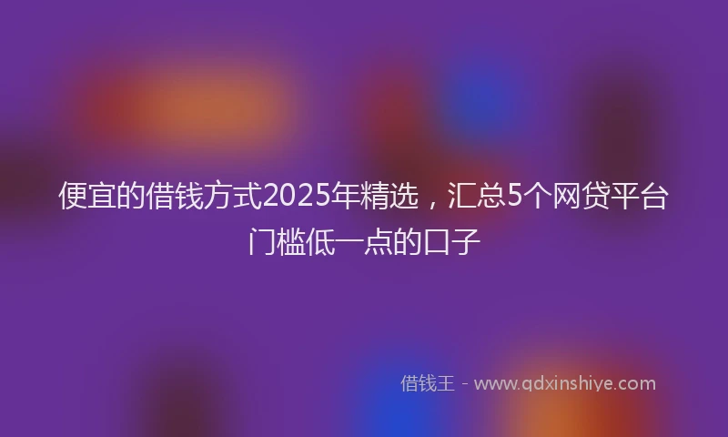 便宜的借钱方式2025年精选，汇总5个网贷平台门槛低一点的口子
