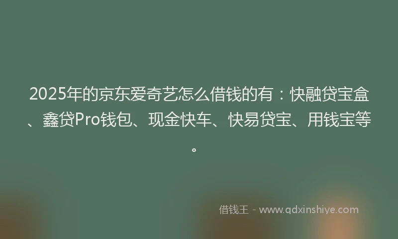2025年的京东爱奇艺怎么借钱的有：快融贷宝盒、鑫贷Pro钱包、现金快车、快易贷宝、用钱宝等。