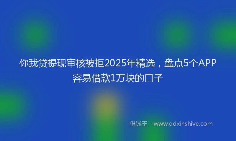 你我贷提现审核被拒2025年精选，盘点5个APP容易借款1万块的口子