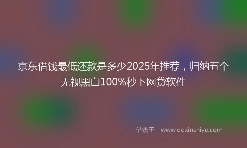 京东借钱最低还款是多少2025年推荐，归纳五个无视黑白100%秒下网贷软件