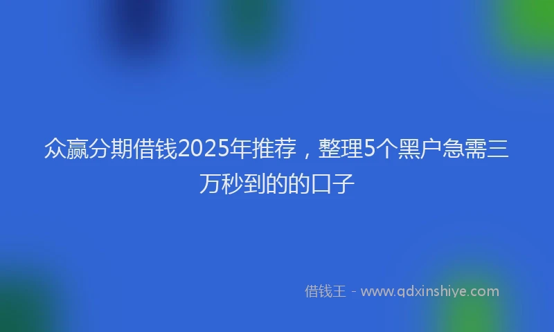 众赢分期借钱2025年推荐，整理5个黑户急需三万秒到的的口子