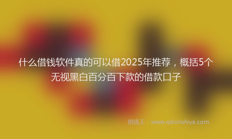什么借钱软件真的可以借2025年推荐，概括5个无视黑白百分百下款的借款口子