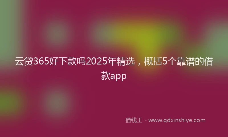 云贷365好下款吗2025年精选，概括5个靠谱的借款app