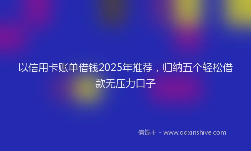 以信用卡账单借钱2025年推荐，归纳五个轻松借款无压力口子