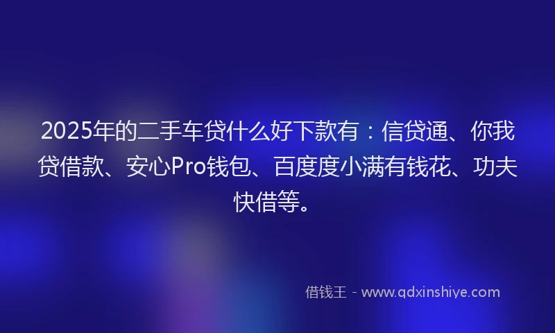 2025年的二手车贷什么好下款有：信贷通、你我贷借款、安心Pro钱包、百度度小满有钱花、功夫快借等。