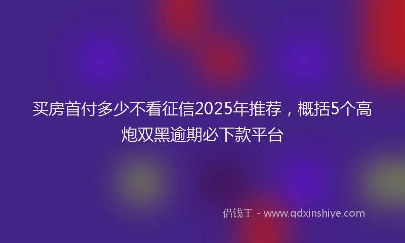 买房首付多少不看征信2025年推荐，概括5个高炮双黑逾期必下款平台