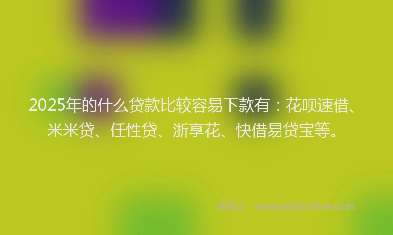 2025年的什么贷款比较容易下款有：花呗速借、米米贷、任性贷、浙享花、快借易贷宝等。