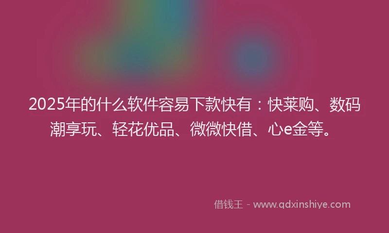 2025年的什么软件容易下款快有:快莱购、数码潮享玩、轻花优品、微微快借、心e金等。