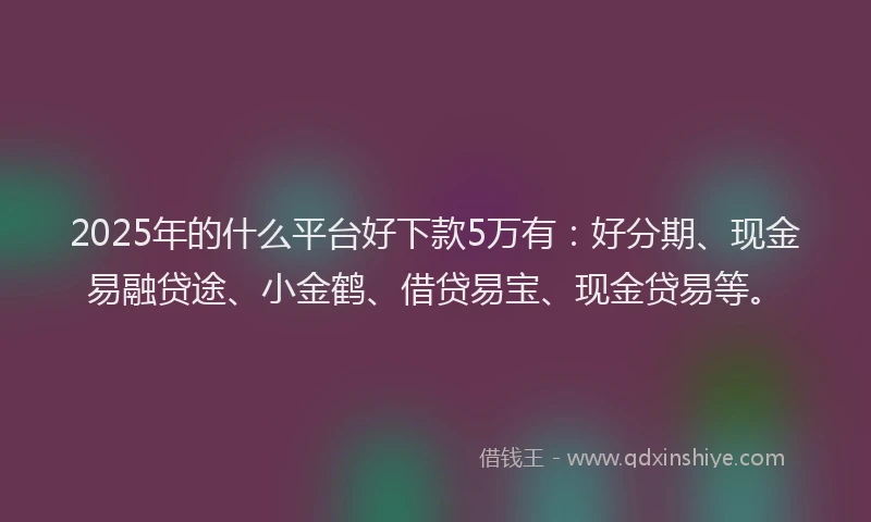 2025年的什么平台好下款5万有：好分期、现金易融贷途、小金鹤、借贷易宝、现金贷易等。