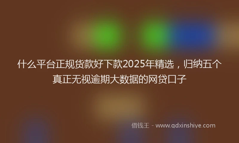 什么平台正规货款好下款2025年精选,归纳五个真正无视逾期大数据的网贷口子