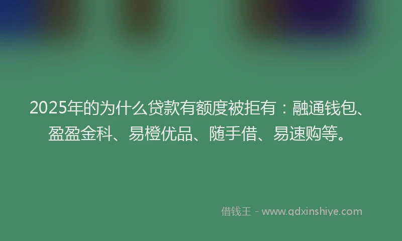 2025年的为什么贷款有额度被拒有：融通钱包、盈盈金科、易橙优品、随手借、易速购等。