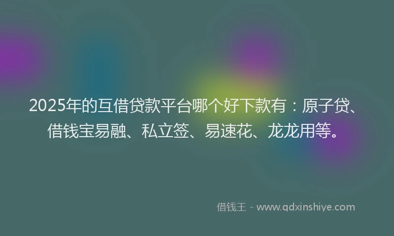 2025年的互借贷款平台哪个好下款有：原子贷、借钱宝易融、私立签、易速花、龙龙用等。