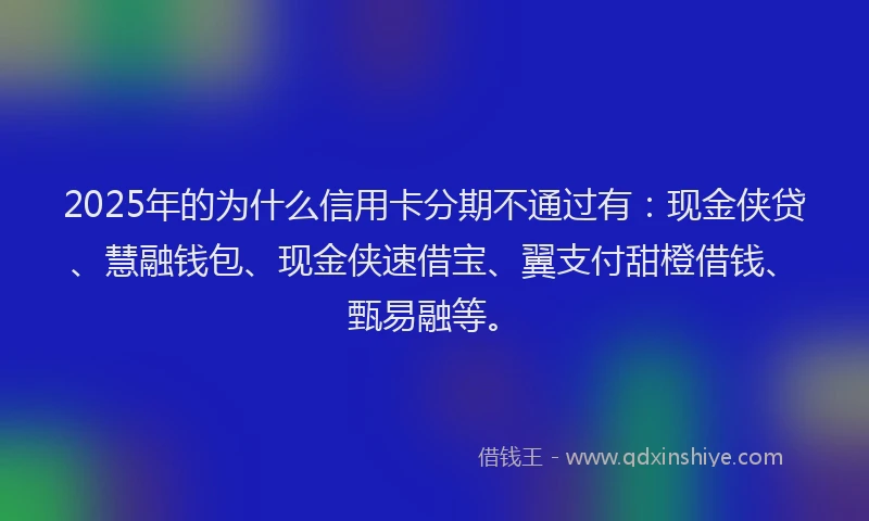 2025年的为什么信用卡分期不通过有：现金侠贷、慧融钱包、现金侠速借宝、翼支付甜橙借钱、甄易融等。