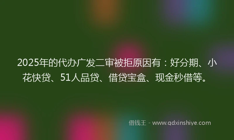 2025年的代办广发二审被拒原因有：好分期、小花快贷、51人品贷、借贷宝盒、现金秒借等。