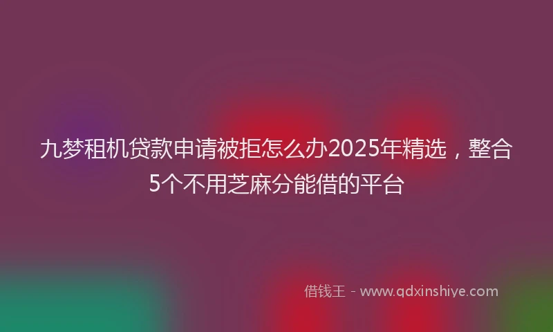 九梦租机贷款申请被拒怎么办2025年精选，整合5个不用芝麻分能借的平台