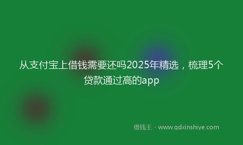 从支付宝上借钱需要还吗2025年精选,梳理5个贷款通过高的app
