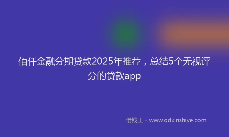 佰仟金融分期贷款2025年推荐，总结5个无视评分的贷款app