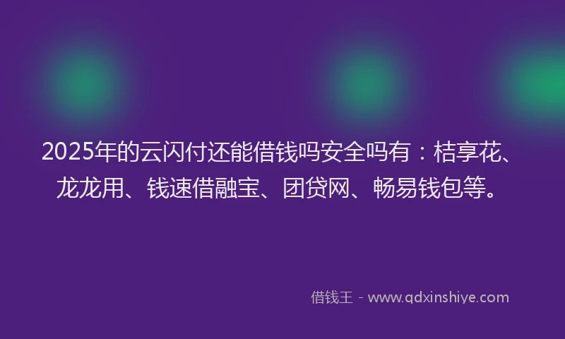 2025年的云闪付还能借钱吗安全吗有：桔享花、龙龙用、钱速借融宝、团贷网、畅易钱包等。