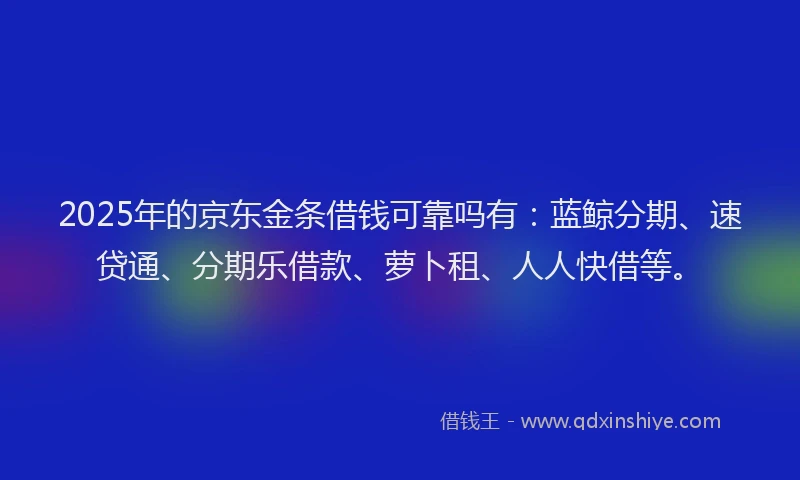 2025年的京东金条借钱可靠吗有：蓝鲸分期、速贷通、分期乐借款、萝卜租、人人快借等。