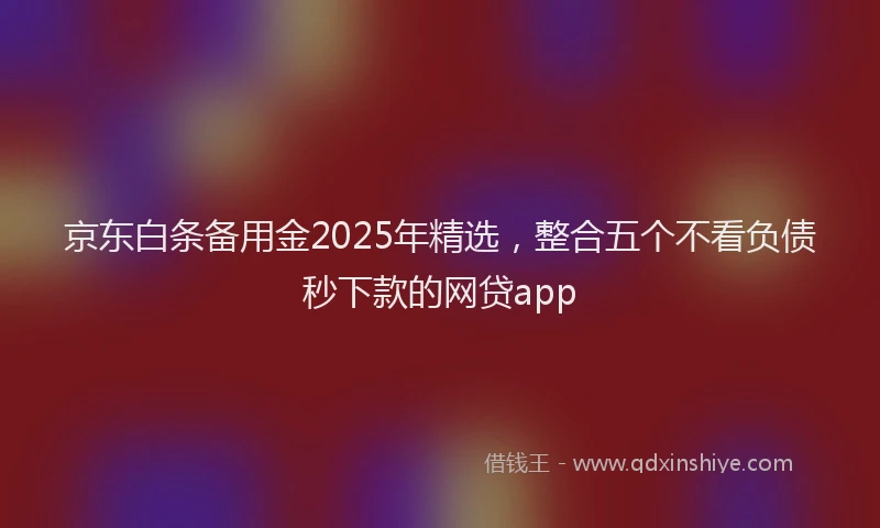 京东白条备用金2025年精选，整合五个不看负债秒下款的网贷app