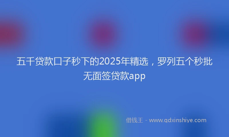 五千贷款口子秒下的2025年精选，罗列五个秒批无面签贷款app