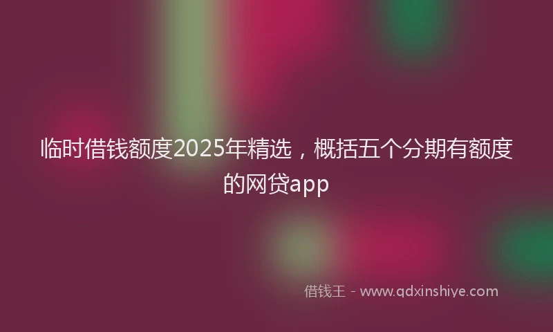 临时借钱额度2025年精选，概括五个分期有额度的网贷app