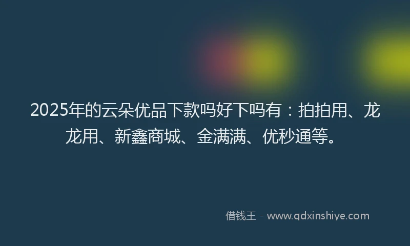 2025年的云朵优品下款吗好下吗有:拍拍用、龙龙用、新鑫商城、金满满、优秒通等。
