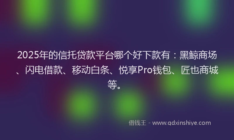 2025年的信托贷款平台哪个好下款有：黑鲸商场、闪电借款、移动白条、悦享Pro钱包、匠也商城等。